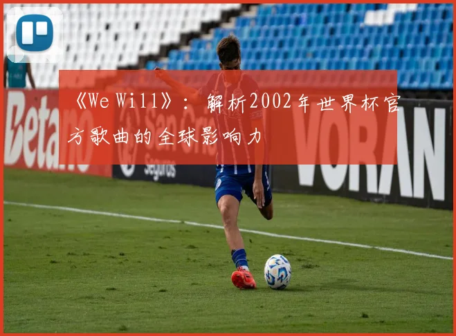 《We Will》：解析2002年世界杯官方歌曲的全球影响力