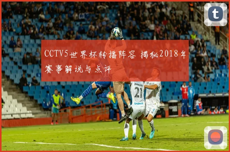 CCTV5世界杯转播阵容 揭秘2018年赛事解说与点评