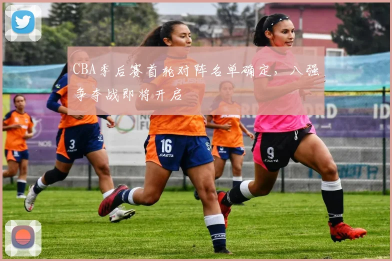 CBA季后赛首轮对阵名单确定，八强争夺战即将开启