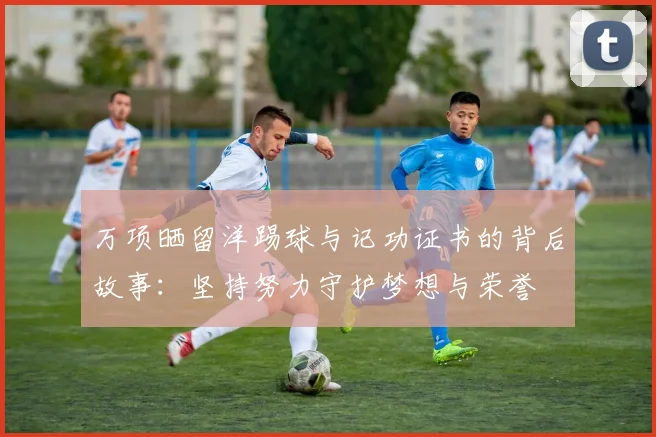 万项晒留洋踢球与记功证书的背后故事:坚持努力守护梦想与荣誉