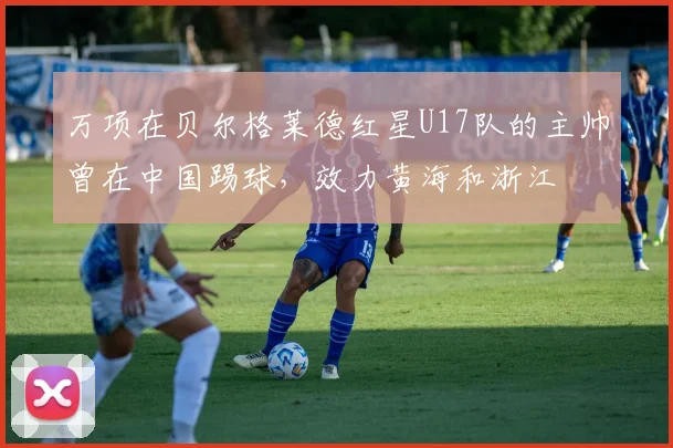 万项在贝尔格莱德红星U17队的主帅曾在中国踢球,效力黄海和浙江