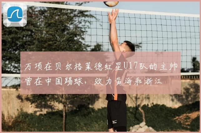 万项在贝尔格莱德红星U17队的主帅曾在中国踢球,效力黄海和浙江