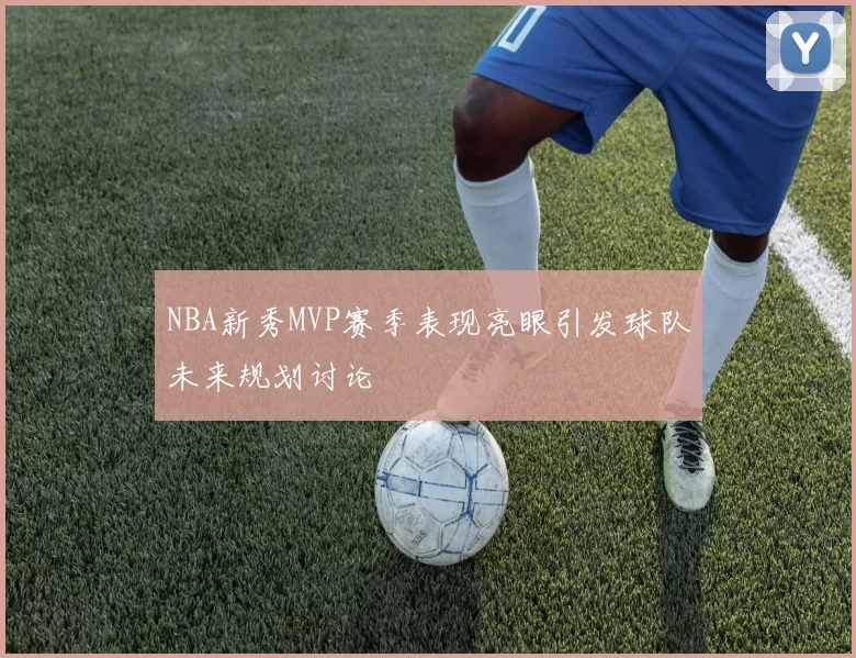 NBA新秀MVP赛季表现亮眼引发球队未来规划讨论