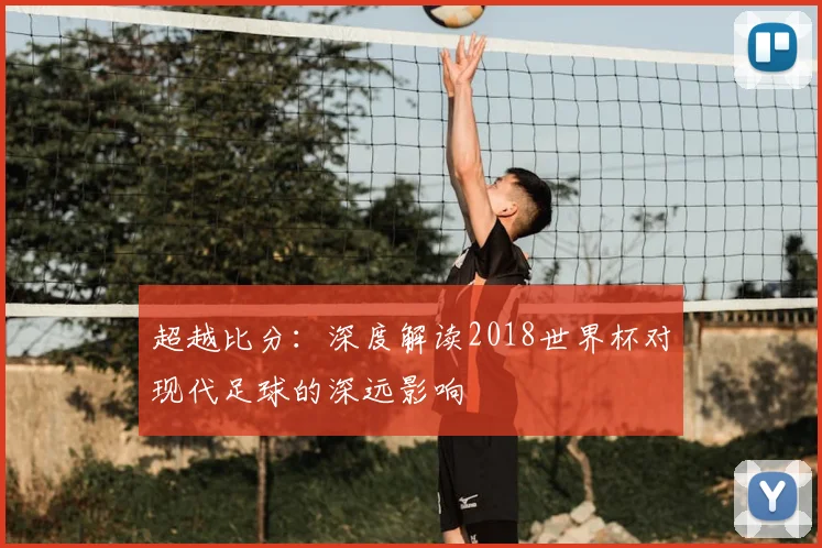 超越比分:深度解读2018世界杯对现代足球的深远影响