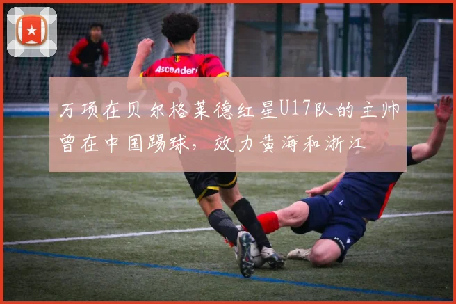 万项在贝尔格莱德红星U17队的主帅曾在中国踢球,效力黄海和浙江