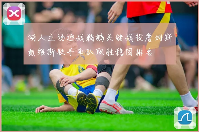 湖人主场迎战鹈鹕关键战役詹姆斯戴维斯联手率队取胜稳固排名