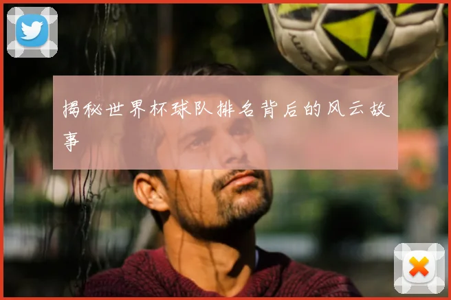 揭秘世界杯球队排名背后的风云故事