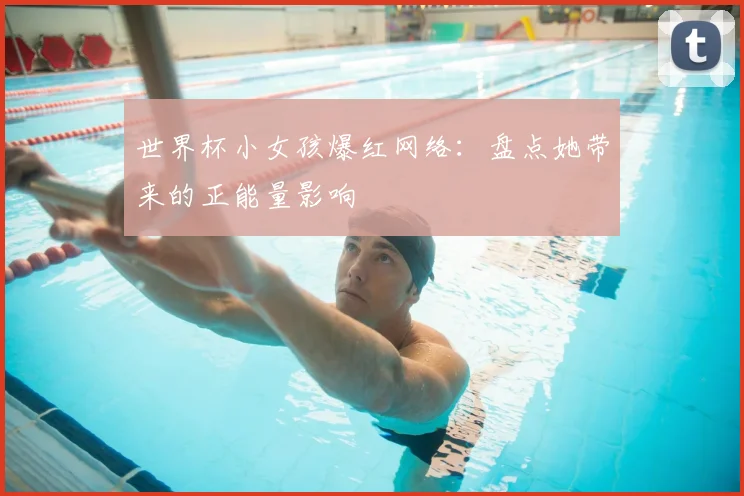 世界杯小女孩爆红网络：盘点她带来的正能量影响