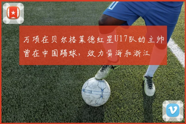 万项在贝尔格莱德红星U17队的主帅曾在中国踢球,效力黄海和浙江