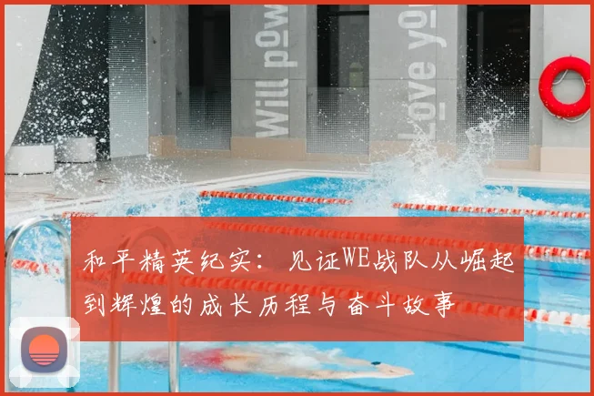和平精英纪实：见证WE战队从崛起到辉煌的成长历程与奋斗故事