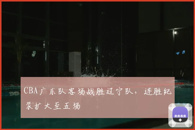 CBA广东队客场战胜辽宁队，连胜纪录扩大至五场