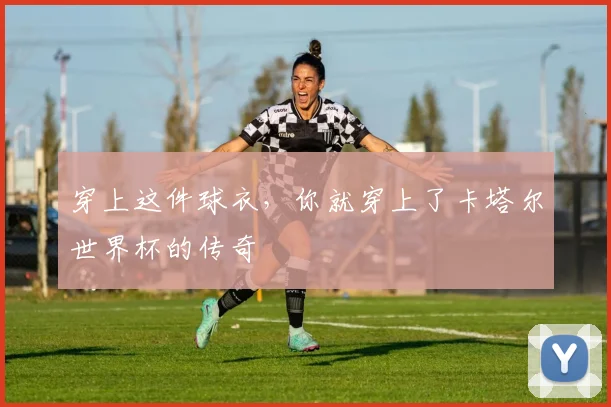 穿上这件球衣,你就穿上了卡塔尔世界杯的传奇