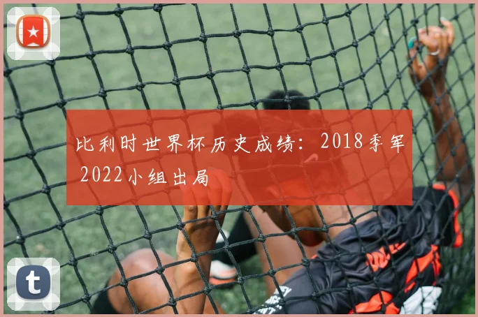 比利时世界杯历史成绩：2018季军 2022小组出局