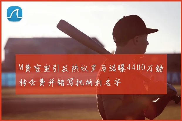 M费官宣引发热议罗马诺曝4400万镑转会费并错写托纳利名字