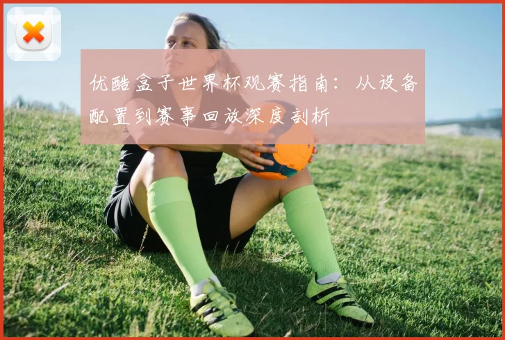 优酷盒子世界杯观赛指南：从设备配置到赛事回放深度剖析