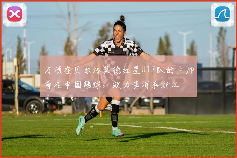 万项在贝尔格莱德红星U17队的主帅曾在中国踢球，效力黄海和浙江