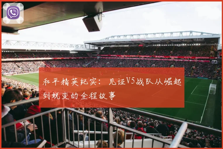 和平精英纪实：见证V5战队从崛起到蜕变的全程故事