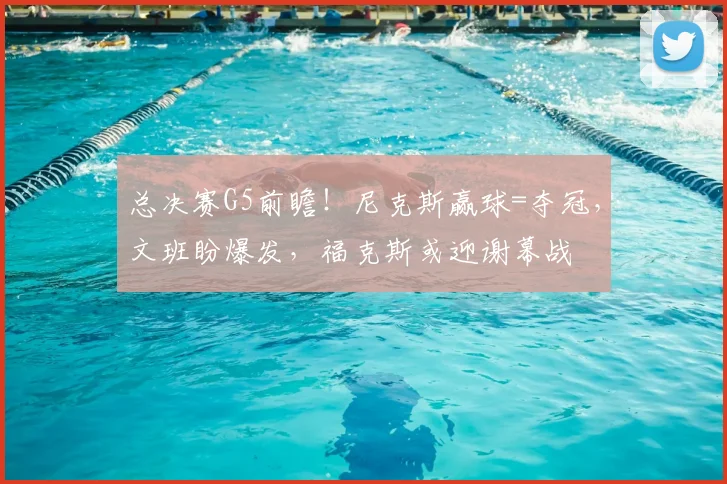 总决赛G5前瞻!尼克斯赢球=夺冠,文班盼爆发,福克斯或迎谢幕战