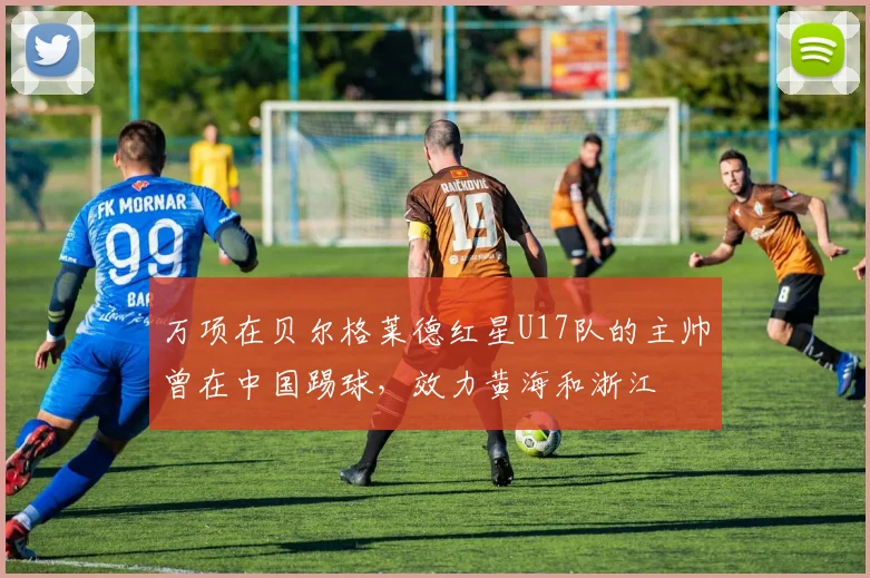万项在贝尔格莱德红星U17队的主帅曾在中国踢球,效力黄海和浙江