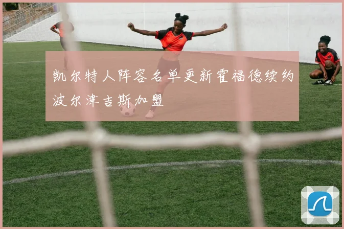 凯尔特人阵容名单更新霍福德续约波尔津吉斯加盟