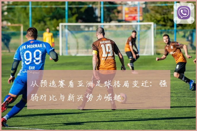 从预选赛看亚洲足球格局变迁：强弱对比与新兴势力崛起