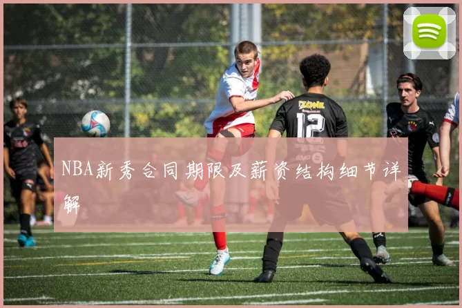 NBA新秀合同期限及薪资结构细节详解