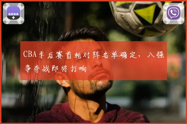 CBA季后赛首轮对阵名单确定，八强争夺战即将打响