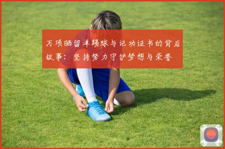 万项晒留洋踢球与记功证书的背后故事：坚持努力守护梦想与荣誉