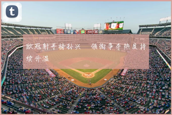 欧冠射手榜孙兴慜领衔争夺热度持续升温