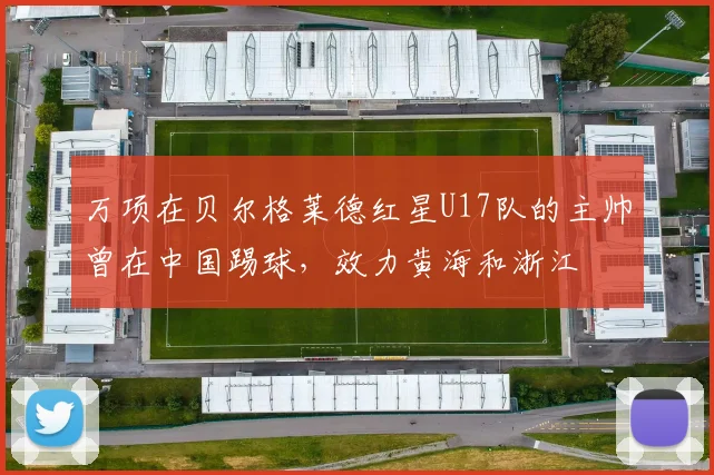 万项在贝尔格莱德红星U17队的主帅曾在中国踢球，效力黄海和浙江