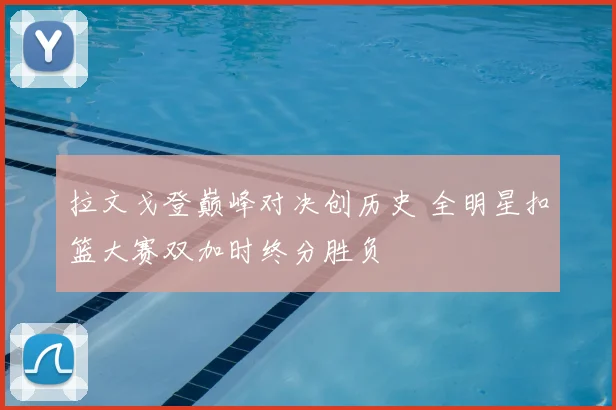 拉文戈登巅峰对决创历史 全明星扣篮大赛双加时终分胜负