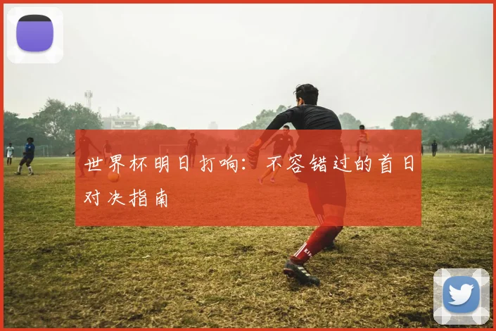 世界杯明日打响：不容错过的首日对决指南
