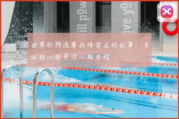 世界杯预选赛战绩背后的故事：专访核心球员谈心路历程