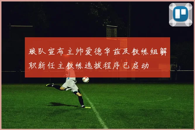狼队宣布主帅爱德华兹及教练组解职新任主教练选拔程序已启动