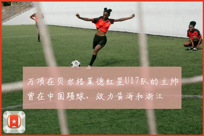 万项在贝尔格莱德红星U17队的主帅曾在中国踢球,效力黄海和浙江
