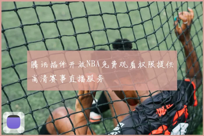腾讯插件开放NBA免费观看权限提供高清赛事直播服务