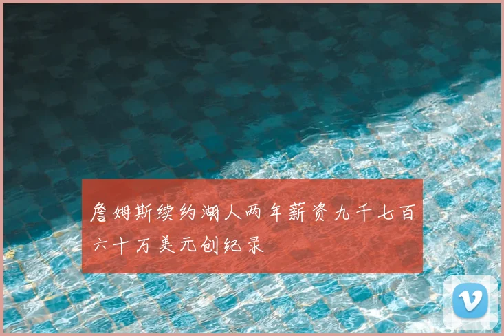 詹姆斯续约湖人两年薪资九千七百六十万美元创纪录
