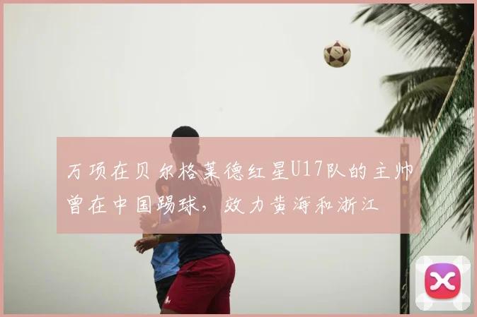 万项在贝尔格莱德红星U17队的主帅曾在中国踢球，效力黄海和浙江