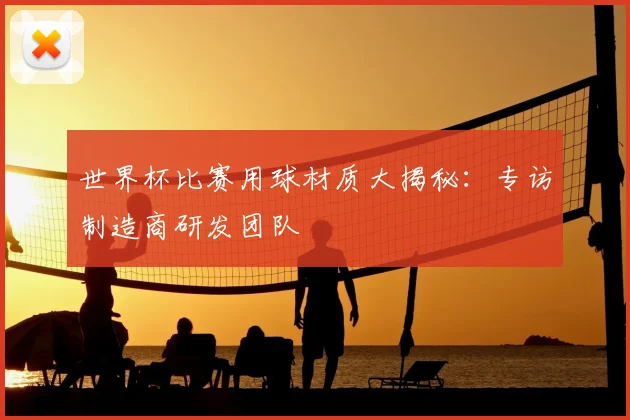 世界杯比赛用球材质大揭秘：专访制造商研发团队