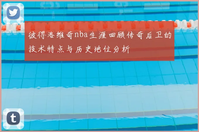 彼得洛维奇nba生涯回顾传奇后卫的技术特点与历史地位分析
