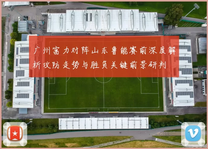 广州富力对阵山东鲁能赛前深度解析攻防走势与胜负关键前景研判