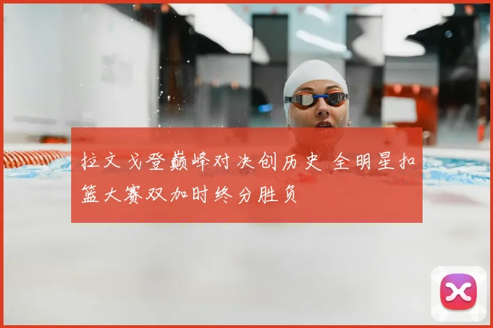 拉文戈登巅峰对决创历史 全明星扣篮大赛双加时终分胜负