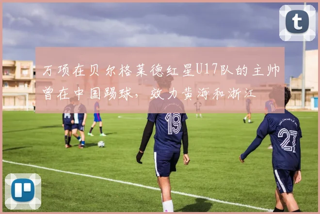 万项在贝尔格莱德红星U17队的主帅曾在中国踢球,效力黄海和浙江