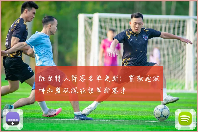 凯尔特人阵容名单更新:霍勒迪波神加盟双探花领军新赛季