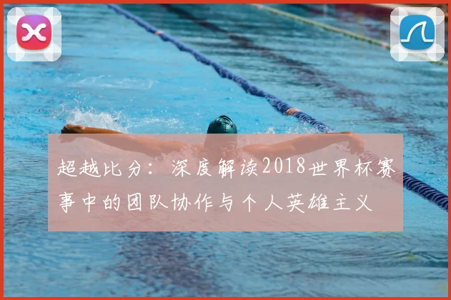 超越比分:深度解读2018世界杯赛事中的团队协作与个人英雄主义