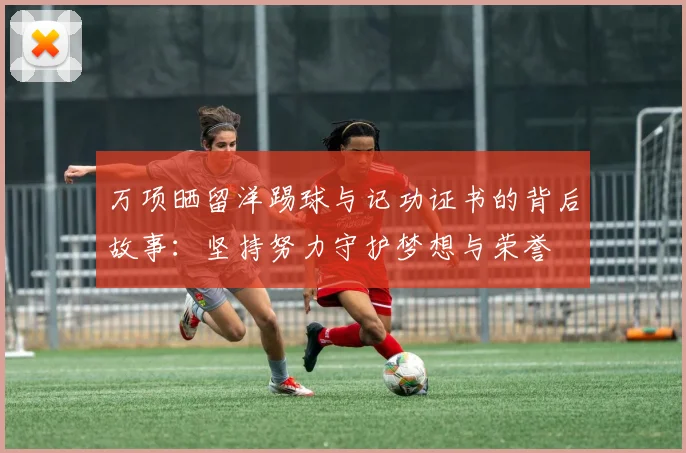 万项晒留洋踢球与记功证书的背后故事：坚持努力守护梦想与荣誉