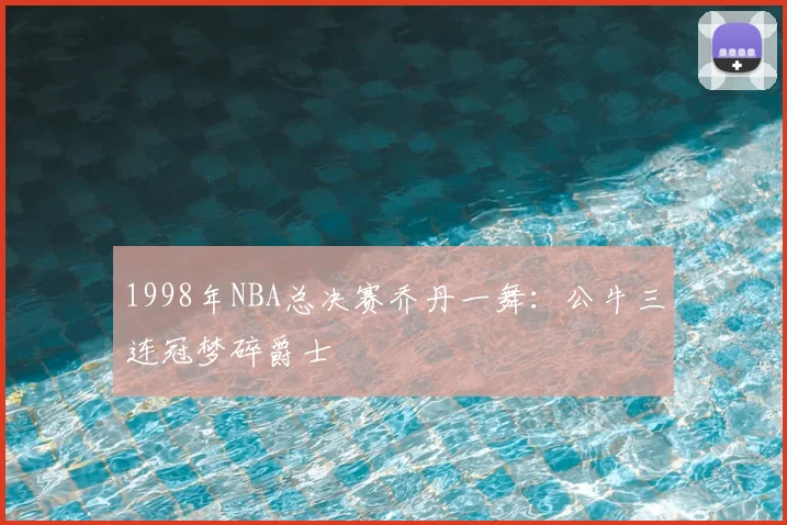 1998年NBA总决赛乔丹一舞：公牛三连冠梦碎爵士