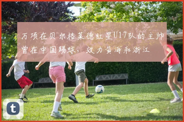 万项在贝尔格莱德红星U17队的主帅曾在中国踢球，效力黄海和浙江