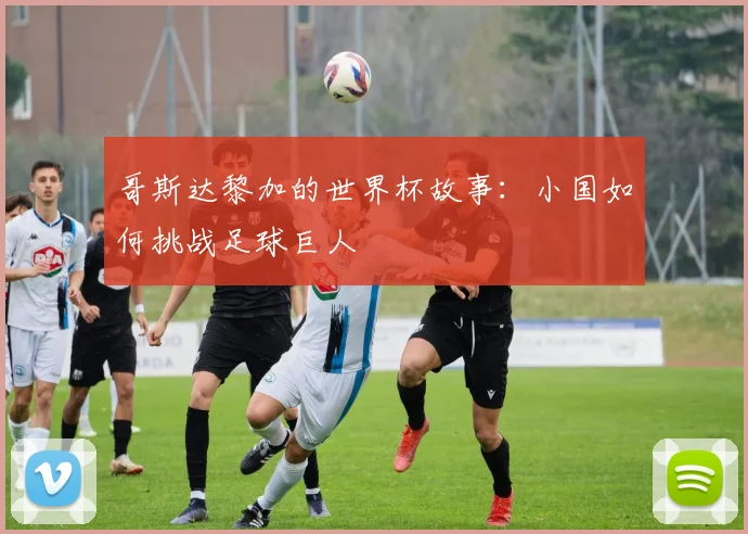 哥斯达黎加的世界杯故事：小国如何挑战足球巨人