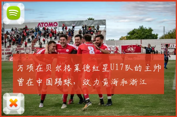 万项在贝尔格莱德红星U17队的主帅曾在中国踢球，效力黄海和浙江